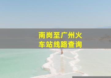 南岗至广州火车站线路查询