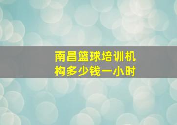 南昌篮球培训机构多少钱一小时