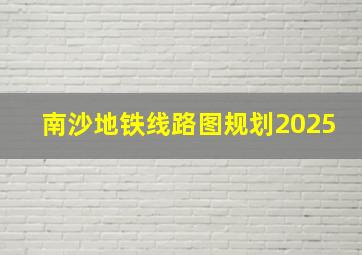 南沙地铁线路图规划2025