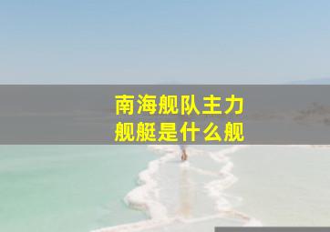 南海舰队主力舰艇是什么舰