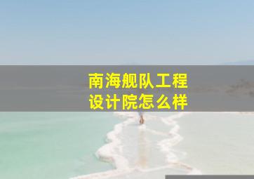 南海舰队工程设计院怎么样