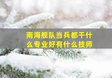 南海舰队当兵都干什么专业好有什么技师