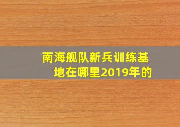 南海舰队新兵训练基地在哪里2019年的