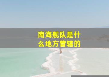 南海舰队是什么地方管辖的