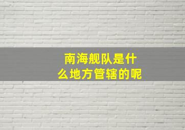 南海舰队是什么地方管辖的呢