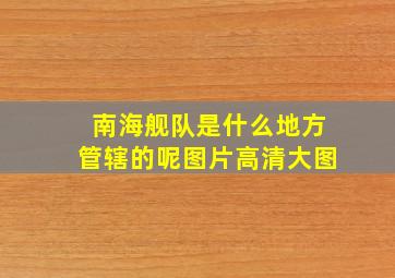 南海舰队是什么地方管辖的呢图片高清大图