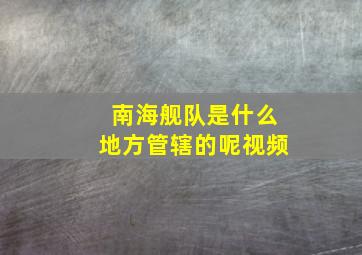 南海舰队是什么地方管辖的呢视频