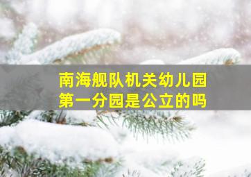 南海舰队机关幼儿园第一分园是公立的吗