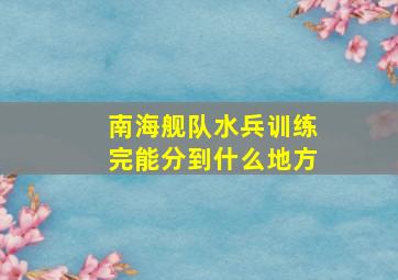 南海舰队水兵训练完能分到什么地方