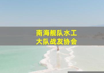 南海舰队水工大队战友协会