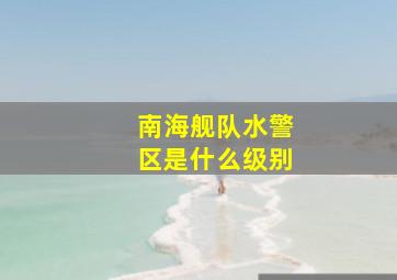 南海舰队水警区是什么级别