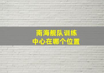 南海舰队训练中心在哪个位置