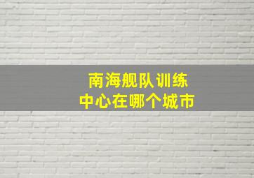 南海舰队训练中心在哪个城市