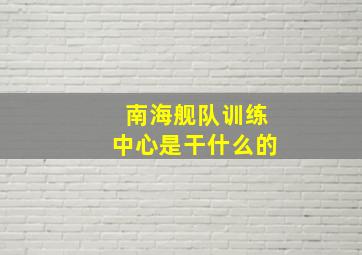 南海舰队训练中心是干什么的