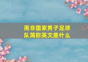 南非国家男子足球队简称英文是什么