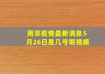 南非疫情最新消息5月26日是几号呢视频