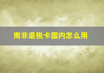 南非退税卡国内怎么用