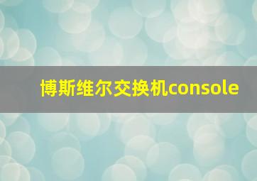 博斯维尔交换机console