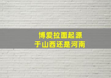 博爱拉面起源于山西还是河南