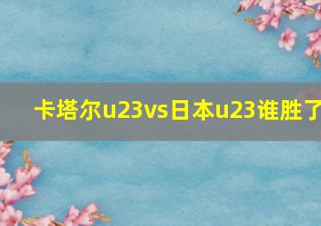 卡塔尔u23vs日本u23谁胜了