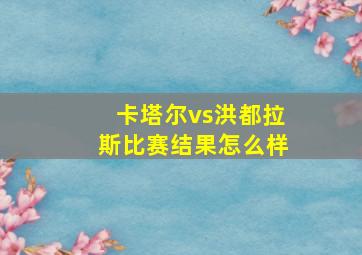 卡塔尔vs洪都拉斯比赛结果怎么样