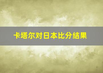 卡塔尔对日本比分结果