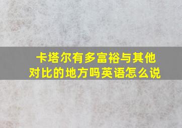 卡塔尔有多富裕与其他对比的地方吗英语怎么说