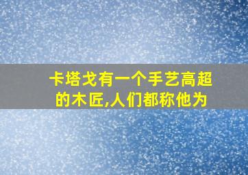 卡塔戈有一个手艺高超的木匠,人们都称他为