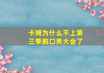 卡姆为什么不上第三季脱口秀大会了