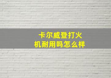 卡尔威登打火机耐用吗怎么样