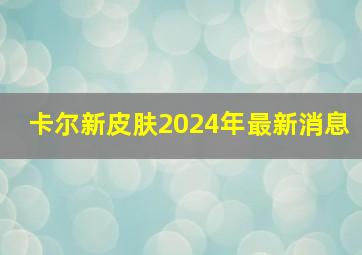 卡尔新皮肤2024年最新消息