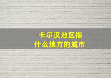 卡尔汉地区指什么地方的城市