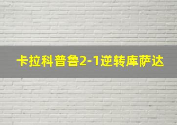 卡拉科普鲁2-1逆转库萨达