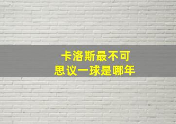 卡洛斯最不可思议一球是哪年