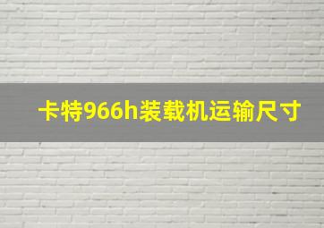 卡特966h装载机运输尺寸