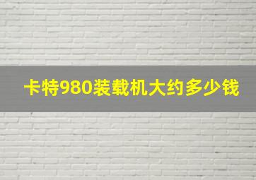 卡特980装载机大约多少钱