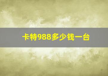 卡特988多少钱一台