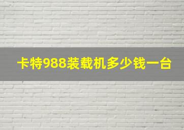 卡特988装载机多少钱一台