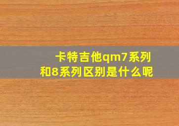 卡特吉他qm7系列和8系列区别是什么呢