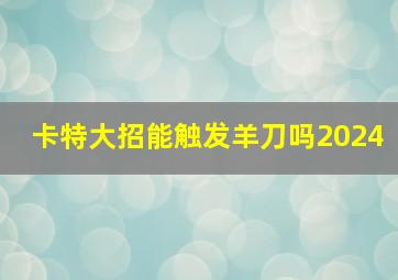 卡特大招能触发羊刀吗2024