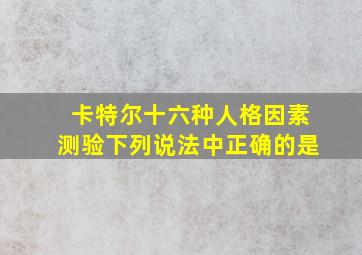 卡特尔十六种人格因素测验下列说法中正确的是