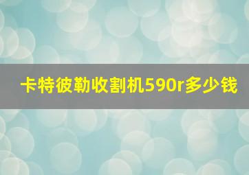 卡特彼勒收割机590r多少钱