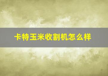 卡特玉米收割机怎么样