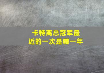 卡特离总冠军最近的一次是哪一年