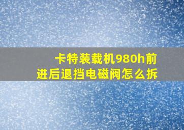 卡特装载机980h前进后退挡电磁阀怎么拆