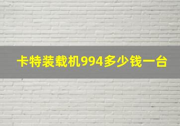 卡特装载机994多少钱一台