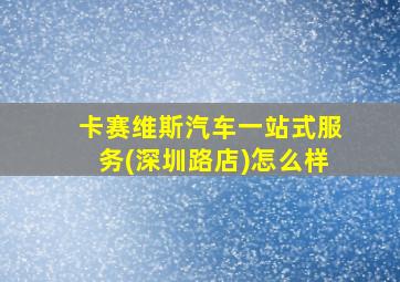 卡赛维斯汽车一站式服务(深圳路店)怎么样