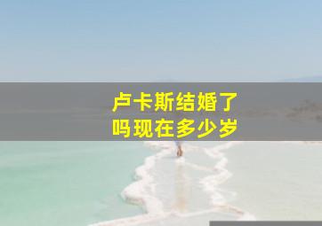 卢卡斯结婚了吗现在多少岁