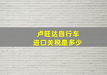 卢旺达自行车进口关税是多少