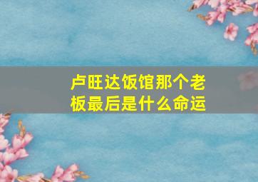 卢旺达饭馆那个老板最后是什么命运